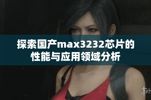 探索国产max3232芯片的性能与应用领域分析
