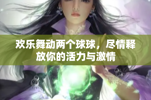 欢乐舞动两个球球，尽情释放你的活力与激情