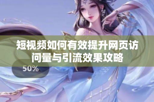 短视频如何有效提升网页访问量与引流效果攻略