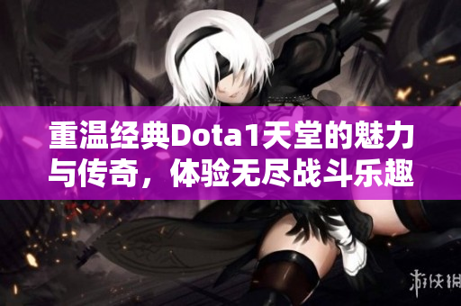 重温经典Dota1天堂的魅力与传奇，体验无尽战斗乐趣