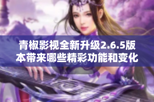 青椒影视全新升级2.6.5版本带来哪些精彩功能和变化
