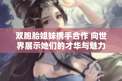 双胞胎姐妹携手合作 向世界展示她们的才华与魅力