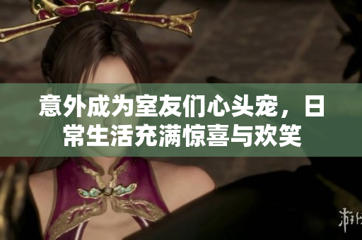 意外成为室友们心头宠，日常生活充满惊喜与欢笑
