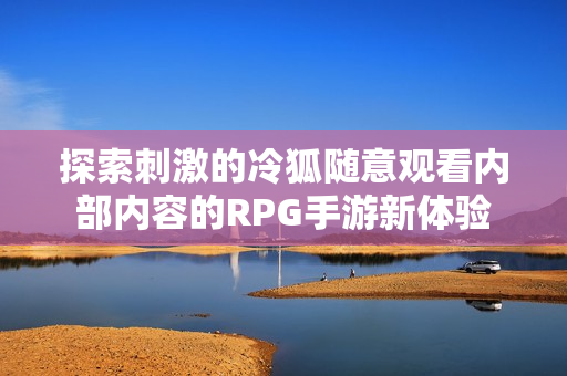 探索刺激的冷狐随意观看内部内容的RPG手游新体验