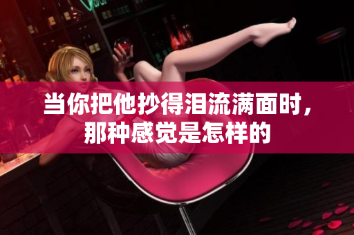 当你把他抄得泪流满面时，那种感觉是怎样的