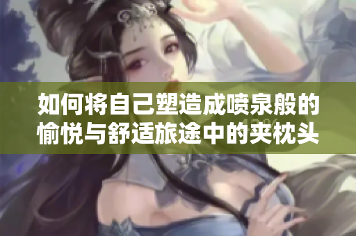 如何将自己塑造成喷泉般的愉悦与舒适旅途中的夹枕头