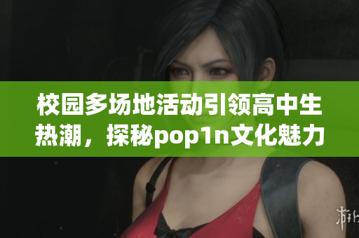 校园多场地活动引领高中生热潮，探秘pop1n文化魅力
