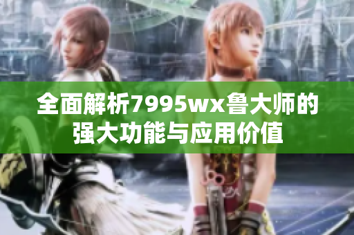 全面解析7995wx鲁大师的强大功能与应用价值