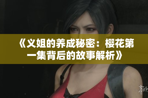 《义姐的养成秘密：樱花第一集背后的故事解析》