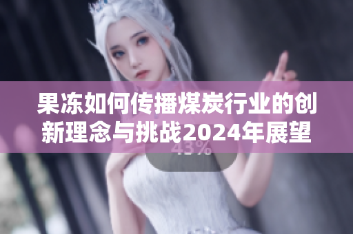 果冻如何传播煤炭行业的创新理念与挑战2024年展望