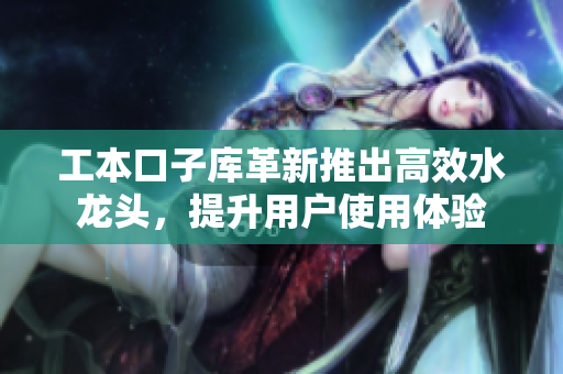 工本口子库革新推出高效水龙头，提升用户使用体验