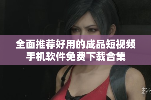 全面推荐好用的成品短视频手机软件免费下载合集