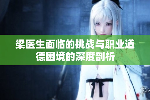 梁医生面临的挑战与职业道德困境的深度剖析