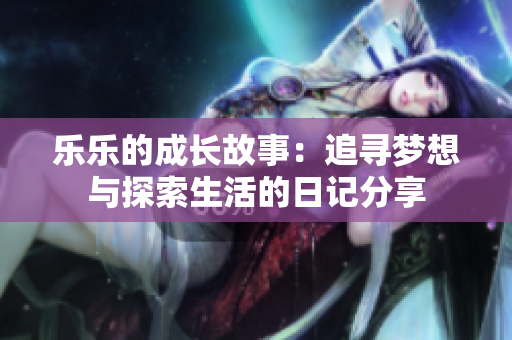 乐乐的成长故事：追寻梦想与探索生活的日记分享