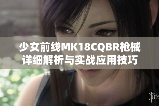 少女前线MK18CQBR枪械详细解析与实战应用技巧