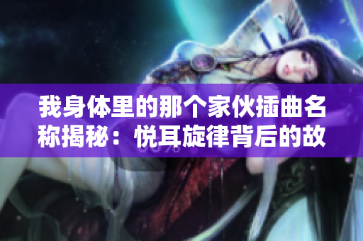 我身体里的那个家伙插曲名称揭秘：悦耳旋律背后的故事