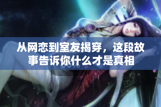 从网恋到室友揭穿，这段故事告诉你什么才是真相