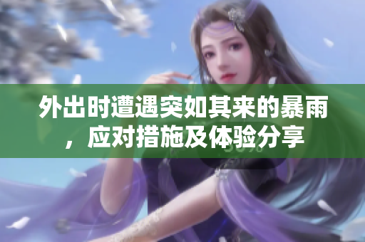 外出时遭遇突如其来的暴雨，应对措施及体验分享