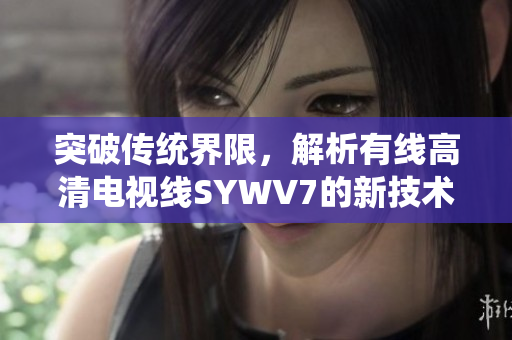 突破传统界限，解析有线高清电视线SYWV7的新技术与优势