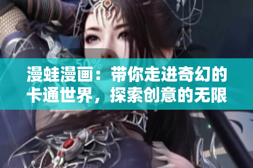 漫蛙漫画：带你走进奇幻的卡通世界，探索创意的无限可能