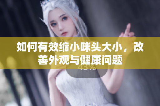如何有效缩小咪头大小，改善外观与健康问题