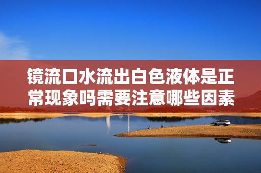 镜流口水流出白色液体是正常现象吗需要注意哪些因素