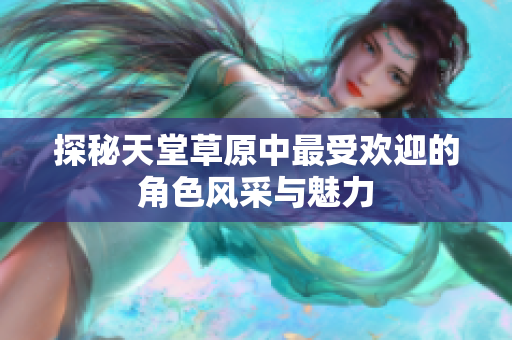 探秘天堂草原中最受欢迎的角色风采与魅力
