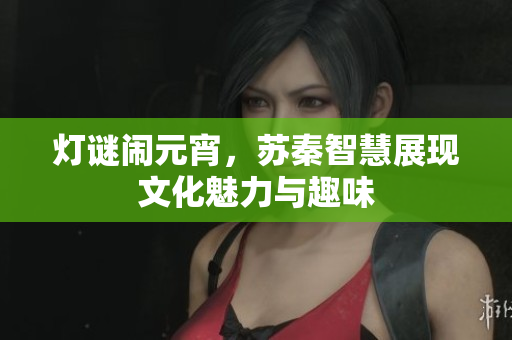 灯谜闹元宵，苏秦智慧展现文化魅力与趣味