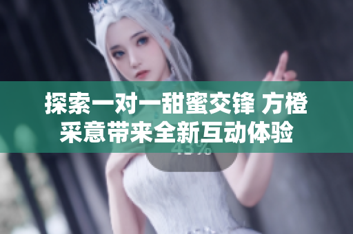 探索一对一甜蜜交锋 方橙采意带来全新互动体验