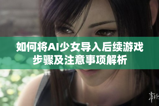 如何将AI少女导入后续游戏步骤及注意事项解析