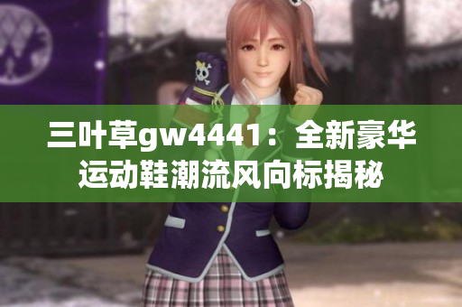 三叶草gw4441：全新豪华运动鞋潮流风向标揭秘