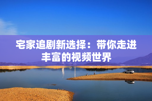 宅家追剧新选择：带你走进丰富的视频世界