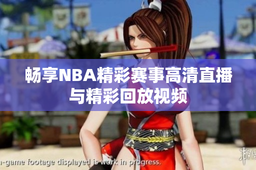 畅享NBA精彩赛事高清直播与精彩回放视频