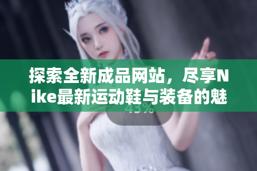 探索全新成品网站，尽享Nike最新运动鞋与装备的魅力