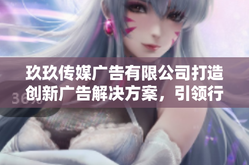玖玖传媒广告有限公司打造创新广告解决方案，引领行业新趋势