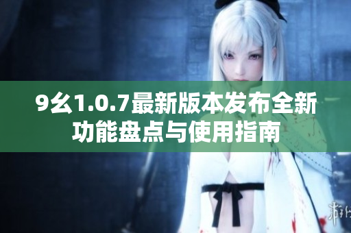 9幺1.0.7最新版本发布全新功能盘点与使用指南