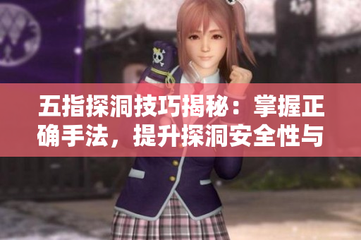五指探洞技巧揭秘：掌握正确手法，提升探洞安全性与效率