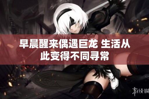 早晨醒来偶遇巨龙 生活从此变得不同寻常
