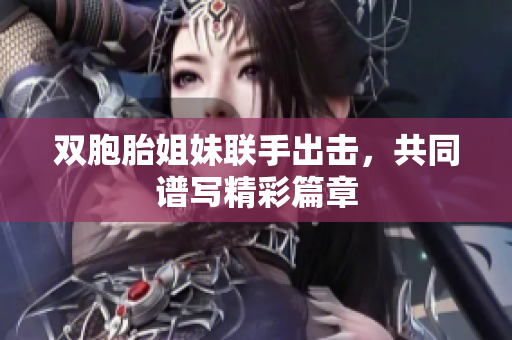 双胞胎姐妹联手出击，共同谱写精彩篇章