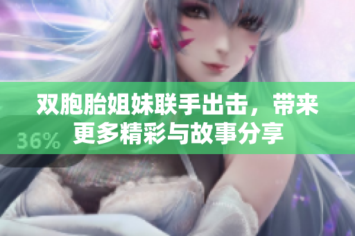 双胞胎姐妹联手出击，带来更多精彩与故事分享