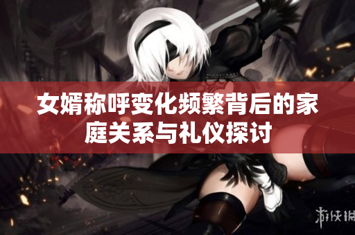 女婿称呼变化频繁背后的家庭关系与礼仪探讨