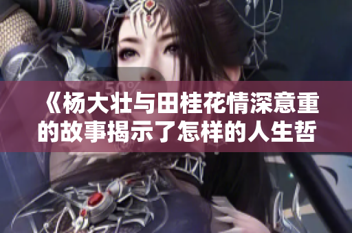《杨大壮与田桂花情深意重的故事揭示了怎样的人生哲理》