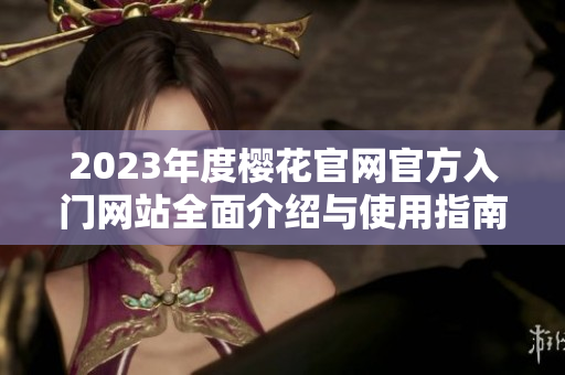 2023年度樱花官网官方入门网站全面介绍与使用指南