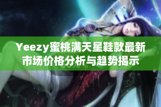 Yeezy蜜桃满天星鞋款最新市场价格分析与趋势揭示