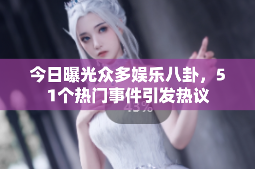 今日曝光众多娱乐八卦，51个热门事件引发热议
