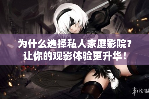 为什么选择私人家庭影院？让你的观影体验更升华！