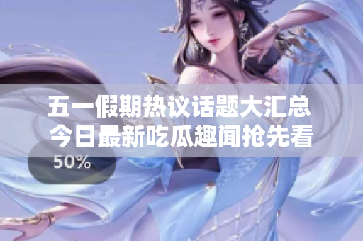 五一假期热议话题大汇总 今日最新吃瓜趣闻抢先看
