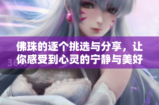 佛珠的逐个挑选与分享，让你感受到心灵的宁静与美好