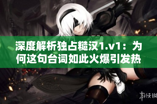 深度解析独占糙汉1.v1：为何这句台词如此火爆引发热议