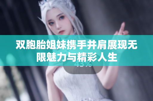 双胞胎姐妹携手并肩展现无限魅力与精彩人生